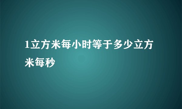 1立方米每小时等于多少立方米每秒