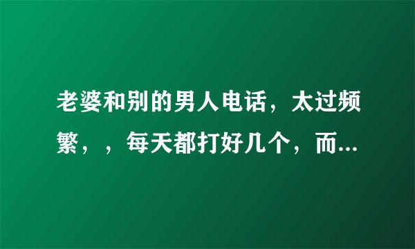老婆和别的男人电话，太过频繁，，每天都打好几个，而且时间还比较长，这种情况正常吗