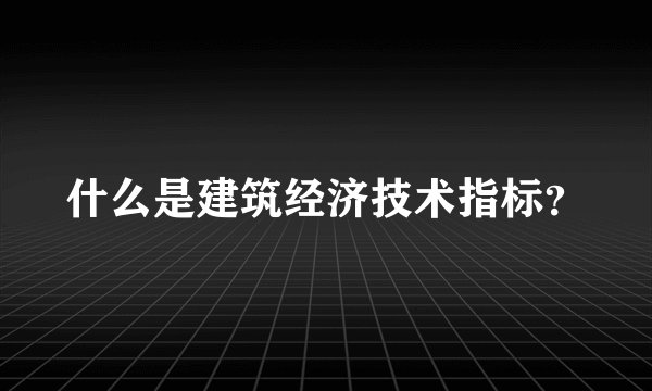 什么是建筑经济技术指标？