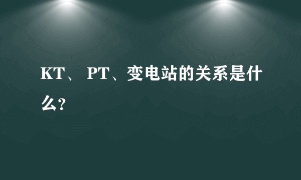KT、 PT、变电站的关系是什么？