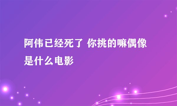 阿伟已经死了 你挑的嘛偶像是什么电影
