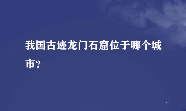 我国古迹龙门石窟位于哪个城市？