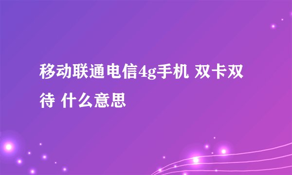 移动联通电信4g手机 双卡双待 什么意思