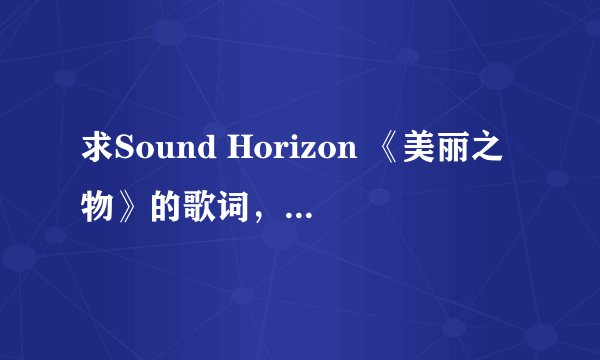 求Sound Horizon 《美丽之物》的歌词，要有日文+中文+罗马拼音