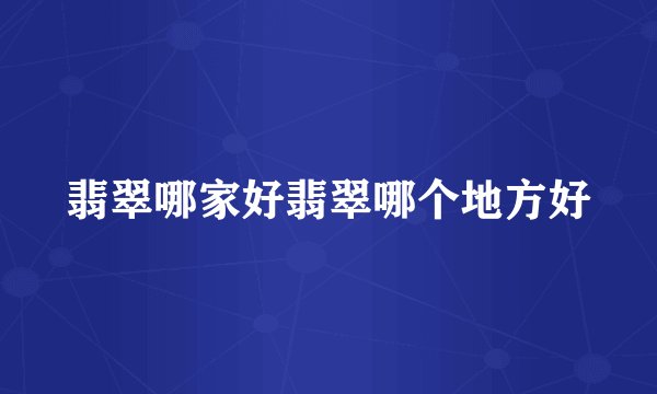 翡翠哪家好翡翠哪个地方好