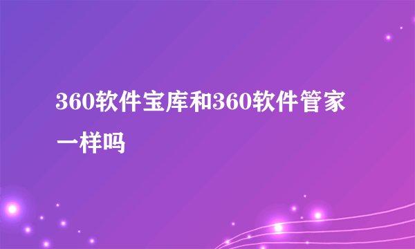 360软件宝库和360软件管家一样吗