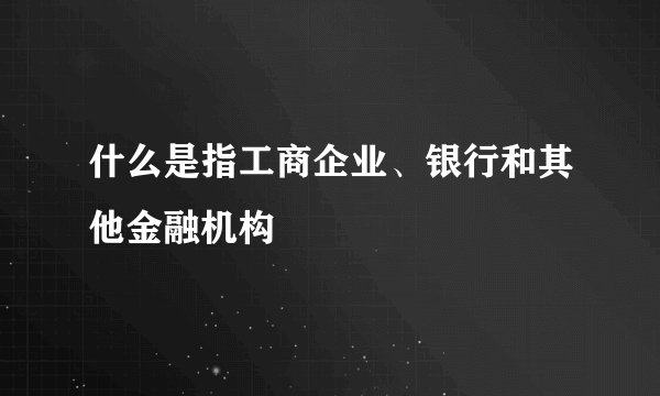 什么是指工商企业、银行和其他金融机构