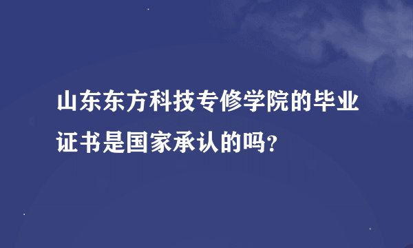山东东方科技专修学院的毕业证书是国家承认的吗？