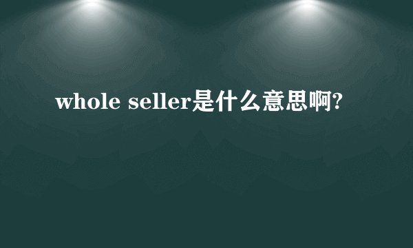 whole seller是什么意思啊?