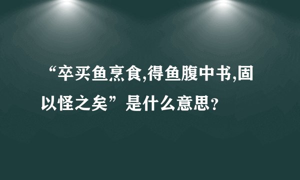 “卒买鱼烹食,得鱼腹中书,固以怪之矣”是什么意思？