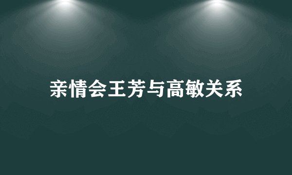 亲情会王芳与高敏关系