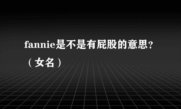 fannie是不是有屁股的意思？（女名）