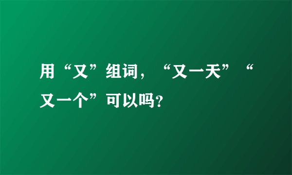 用“又”组词，“又一天”“又一个”可以吗？