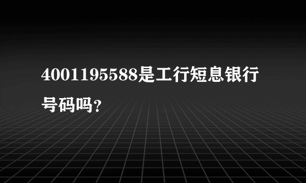 4001195588是工行短息银行号码吗？