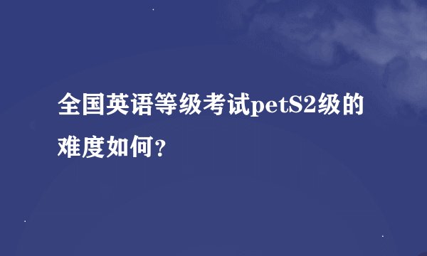 全国英语等级考试petS2级的难度如何？