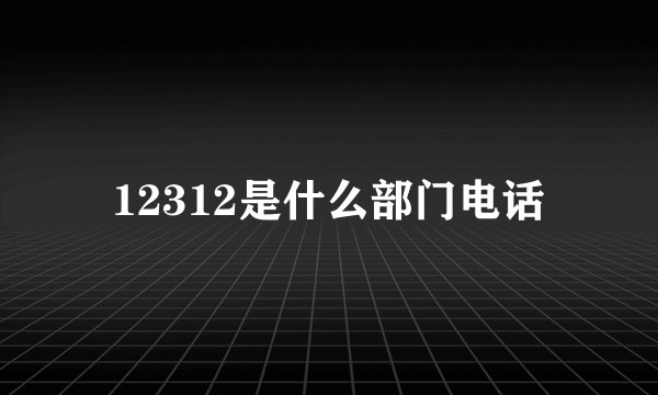 12312是什么部门电话