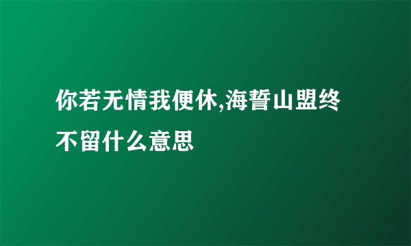 你若无情我便休,海誓山盟终不留什么意思