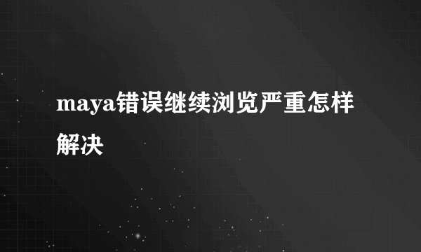 maya错误继续浏览严重怎样解决