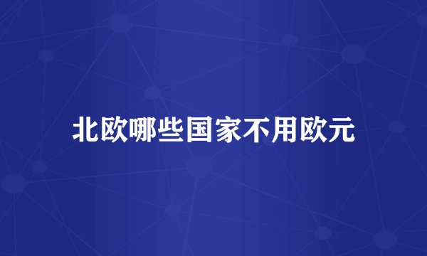 北欧哪些国家不用欧元