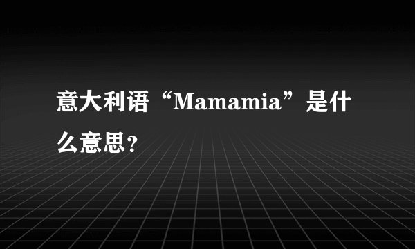 意大利语“Mamamia”是什么意思？
