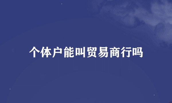个体户能叫贸易商行吗