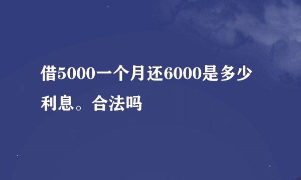 借5000一个月还6000是多少利息。合法吗