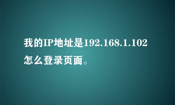 我的IP地址是192.168.1.102怎么登录页面。