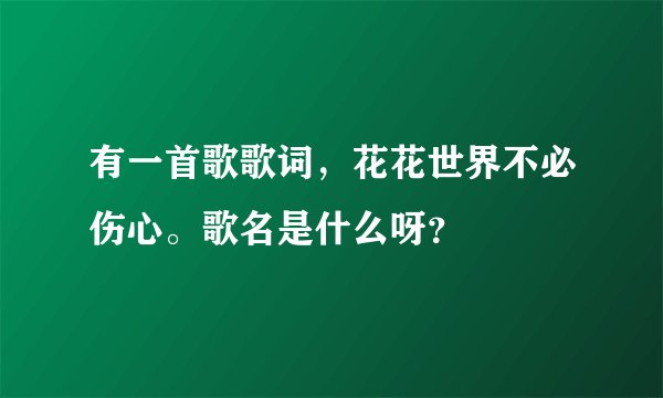 有一首歌歌词，花花世界不必伤心。歌名是什么呀？