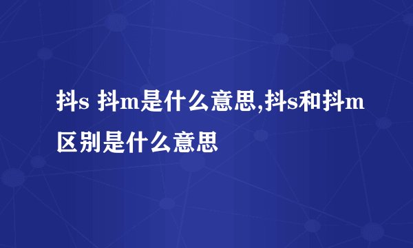 抖s 抖m是什么意思,抖s和抖m区别是什么意思