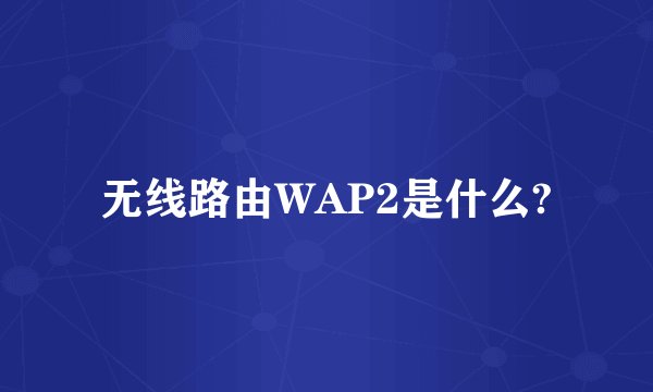 无线路由WAP2是什么?