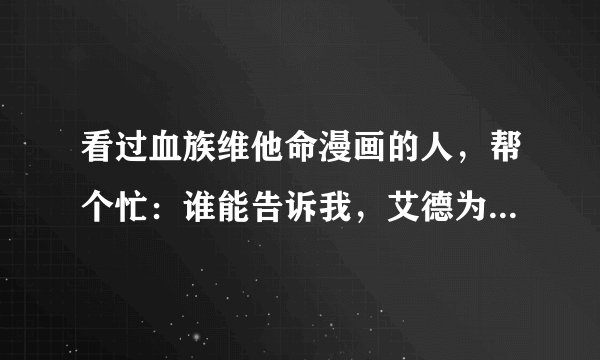 看过血族维他命漫画的人，帮个忙：谁能告诉我，艾德为啥有那么强的力量，为啥柏莉是那个人的未婚妻，