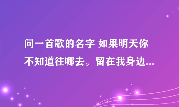 问一首歌的名字 如果明天你不知道往哪去。留在我身边做我老婆好不好。 这是什么歌了，