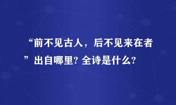 “前不见古人，后不见来在者”出自哪里? 全诗是什么?
