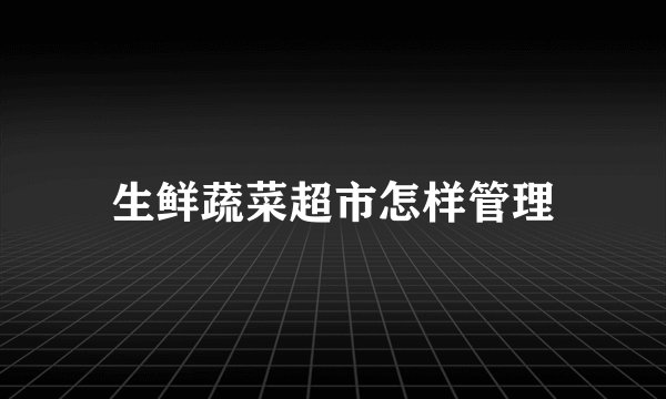 生鲜蔬菜超市怎样管理