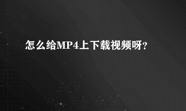 怎么给MP4上下载视频呀？