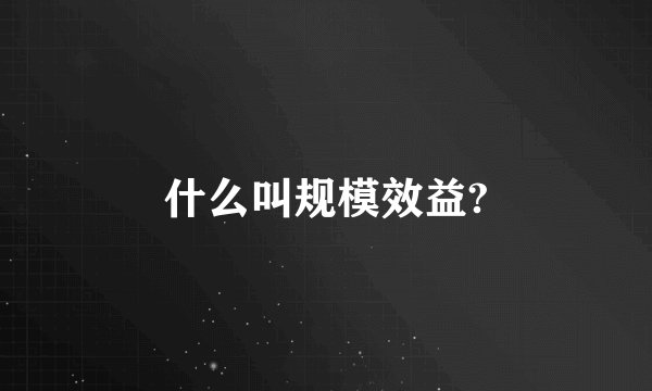 什么叫规模效益?