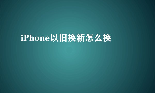 iPhone以旧换新怎么换