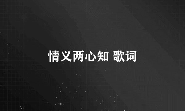 情义两心知 歌词