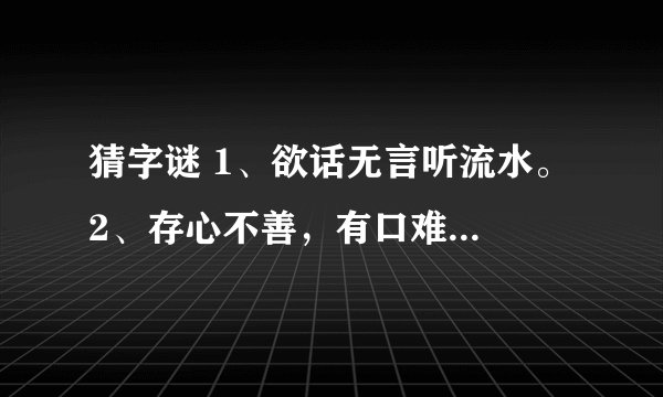 猜字谜 1、欲话无言听流水。 2、存心不善，有口难言。 3、太阳西边下，月亮东边挂。 4、夫人何处去？