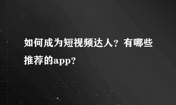 如何成为短视频达人？有哪些推荐的app？