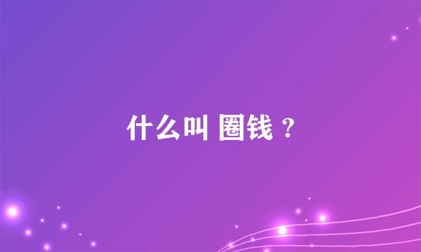 什么叫 圈钱 ?