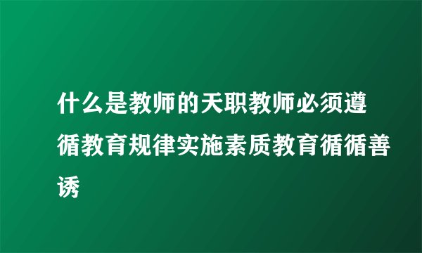 什么是教师的天职教师必须遵循教育规律实施素质教育循循善诱