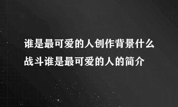 谁是最可爱的人创作背景什么战斗谁是最可爱的人的简介