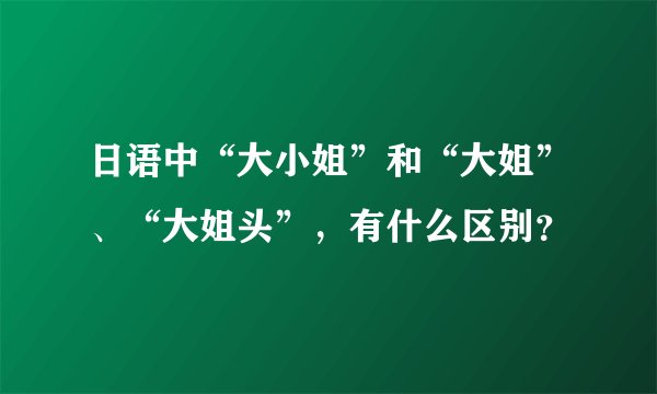 日语中“大小姐”和“大姐”、“大姐头”，有什么区别？