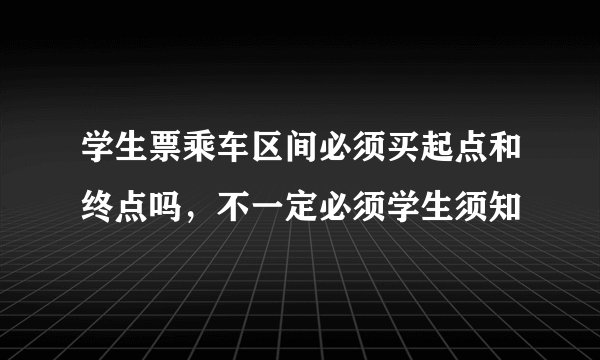 学生票乘车区间必须买起点和终点吗，不一定必须学生须知