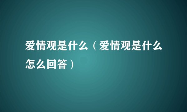 爱情观是什么（爱情观是什么怎么回答）