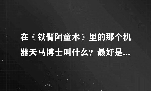 在《铁臂阿童木》里的那个机器天马博士叫什么？最好是英文名的！谢谢！