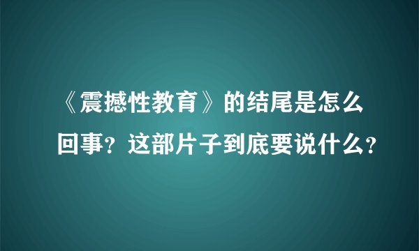 《震撼性教育》的结尾是怎么回事？这部片子到底要说什么？