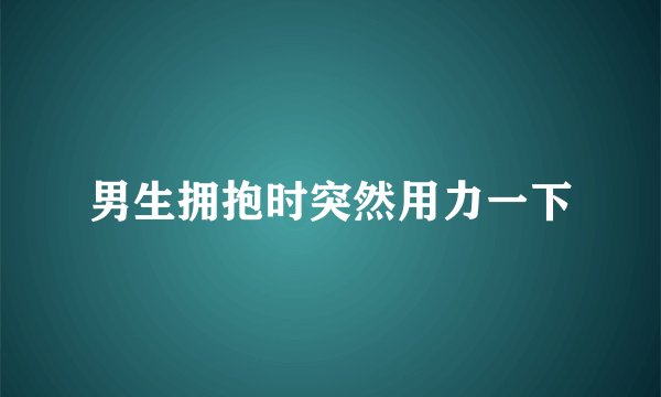 男生拥抱时突然用力一下