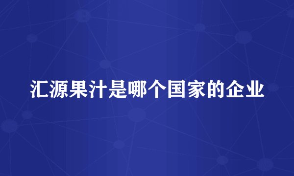 汇源果汁是哪个国家的企业